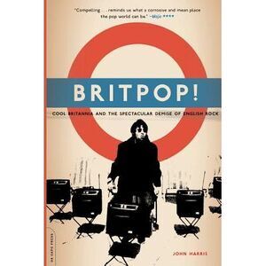 Britpop!: Cool Britannia and the Spectacular Demise of English Rock -- John Harr